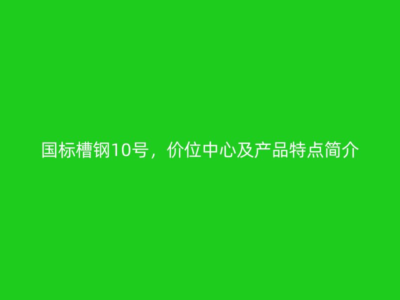 国标槽钢10号，价位中心及产品特点简介