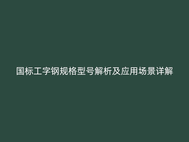 国标工字钢规格型号解析及应用场景详解
