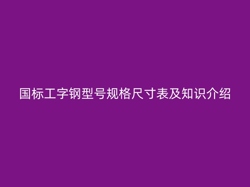 国标工字钢型号规格尺寸表及知识介绍
