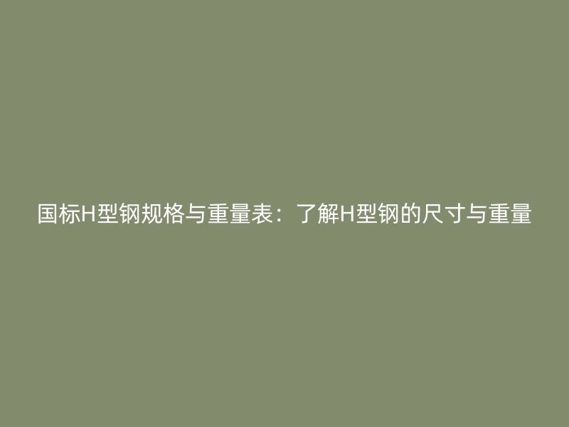 国标H型钢规格与重量表：了解H型钢的尺寸与重量