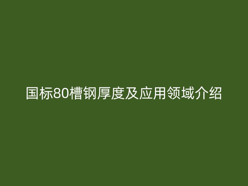 国标80槽钢厚度及应用领域介绍