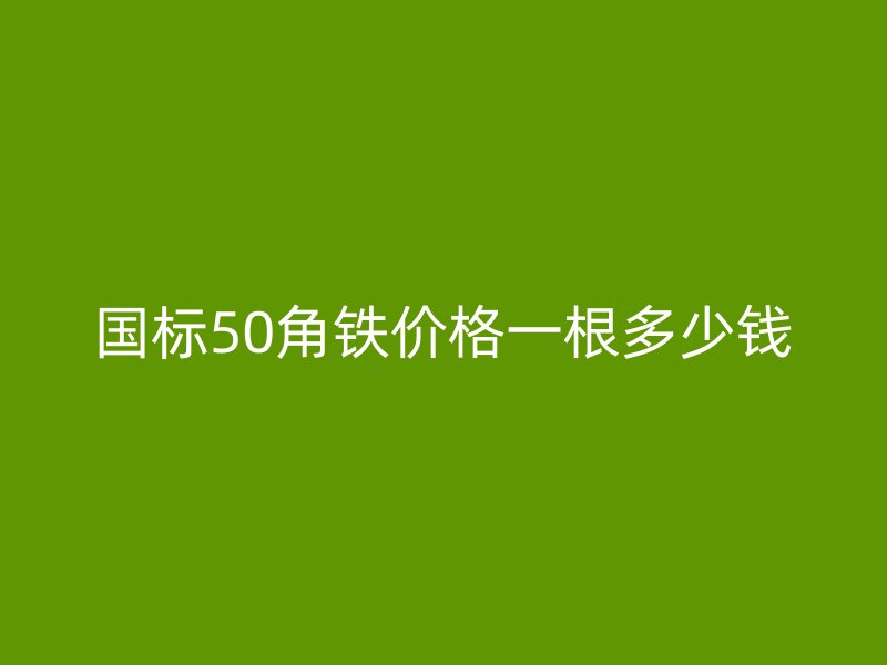 国标50角铁价格一根多少钱