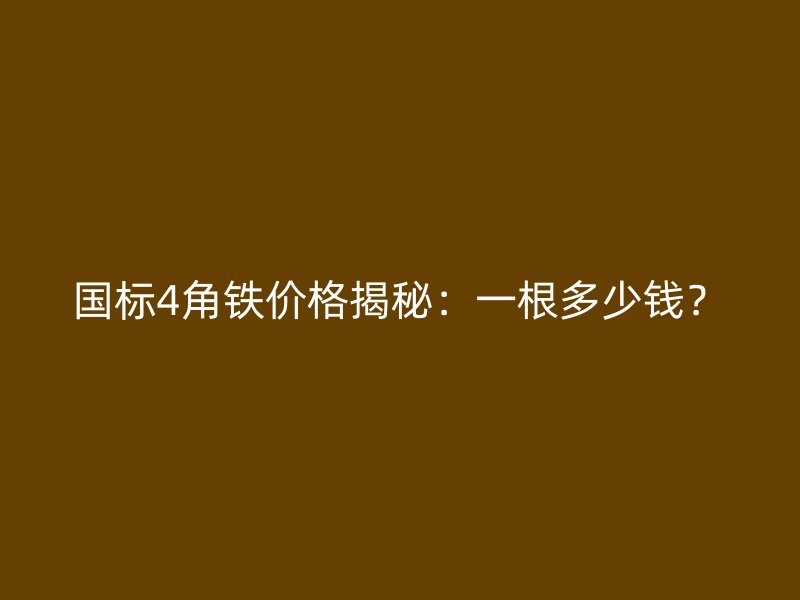 国标4角铁价格揭秘：一根多少钱？