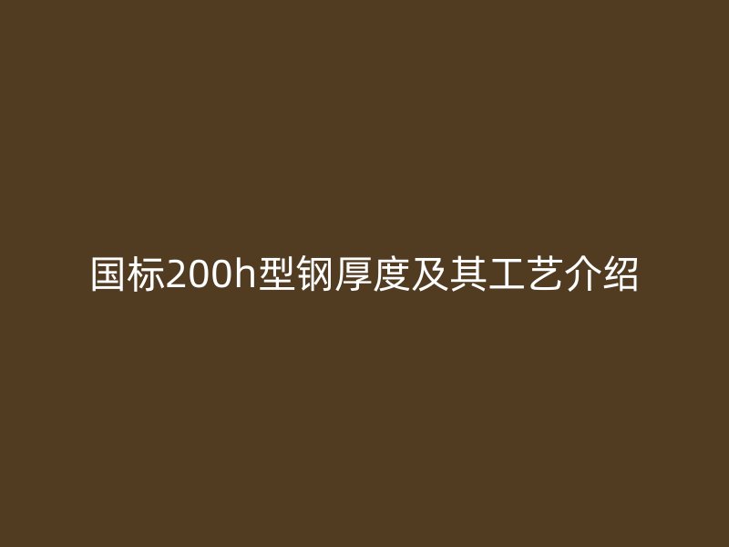 国标200h型钢厚度及其工艺介绍