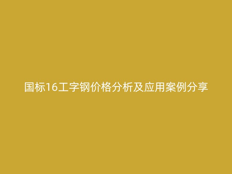 国标16工字钢价格分析及应用案例分享