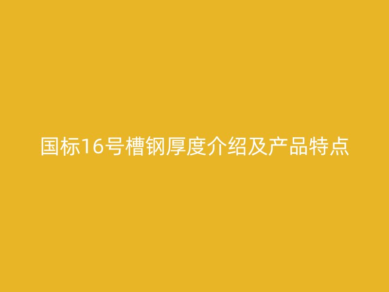 国标16号槽钢厚度介绍及产品特点