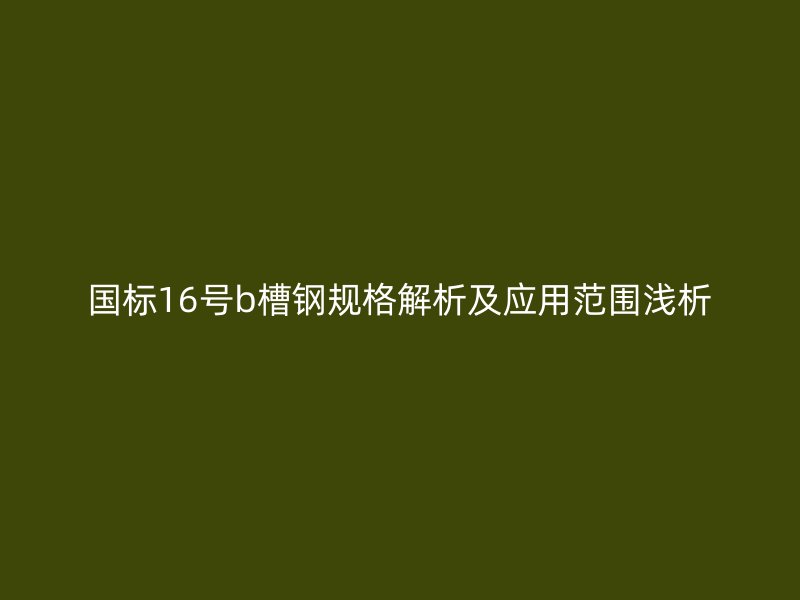 国标16号b槽钢规格解析及应用范围浅析