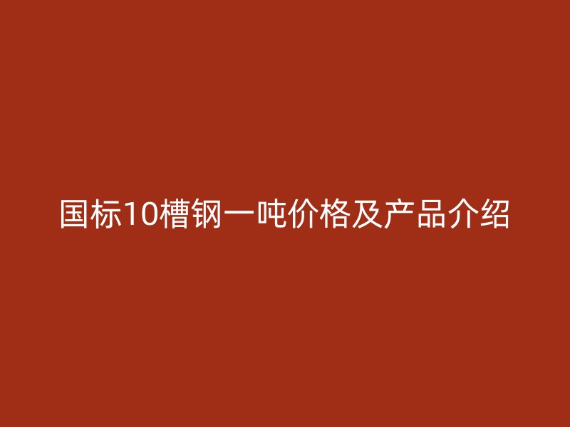 国标10槽钢一吨价格及产品介绍
