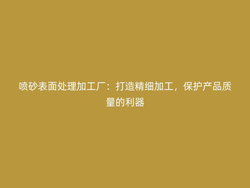 喷砂表面处理加工厂：打造精细加工，保护产品质量的利器