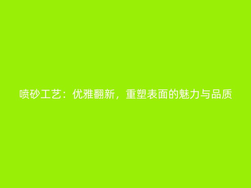 喷砂工艺：优雅翻新，重塑表面的魅力与品质