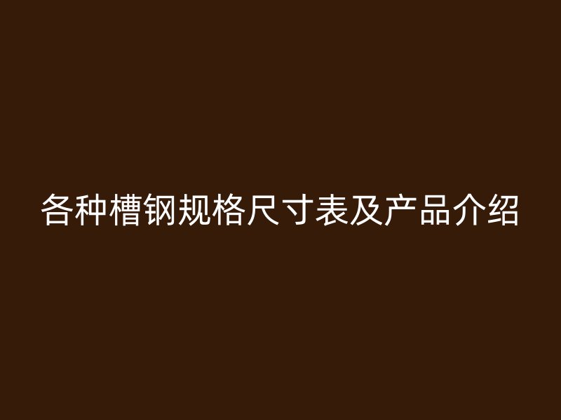 各种槽钢规格尺寸表及产品介绍