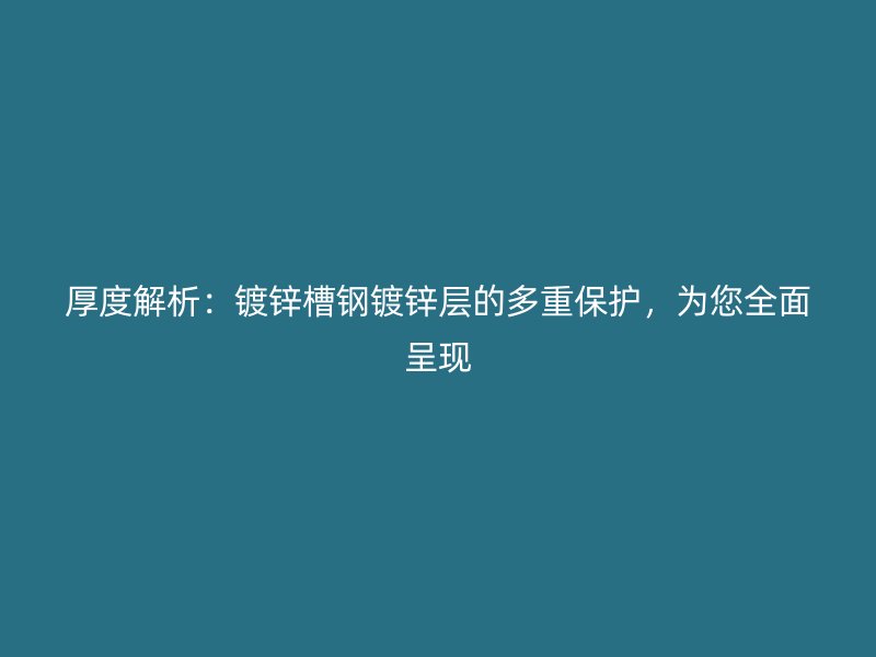 厚度解析：镀锌槽钢镀锌层的多重保护，为您全面呈现