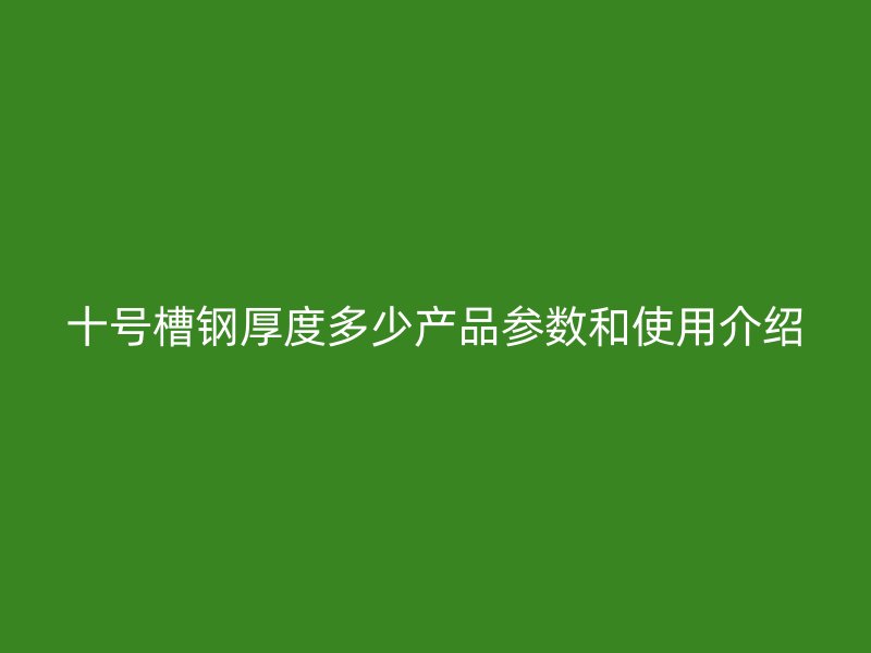 十号槽钢厚度多少产品参数和使用介绍