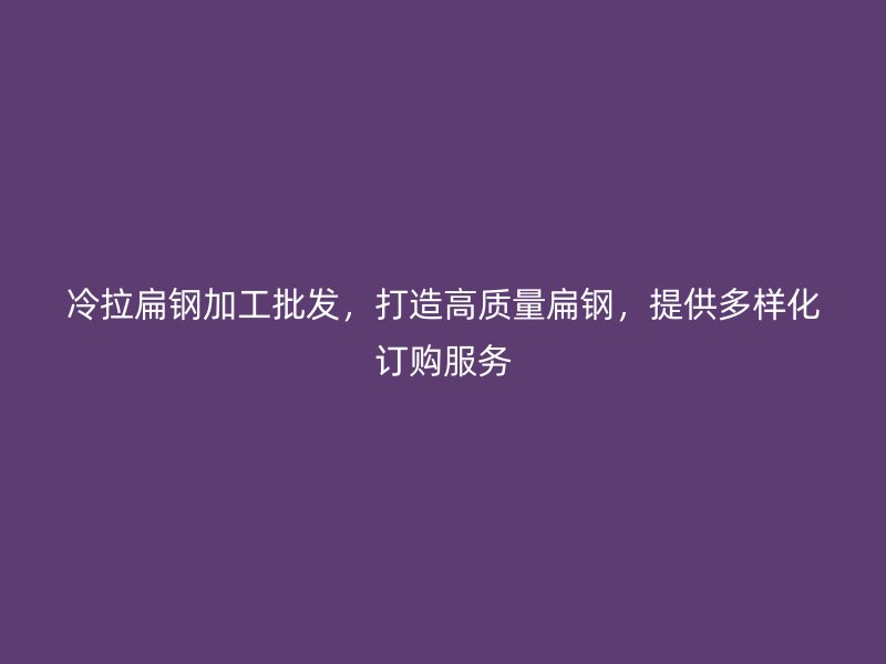 冷拉扁钢加工批发，打造高质量扁钢，提供多样化订购服务