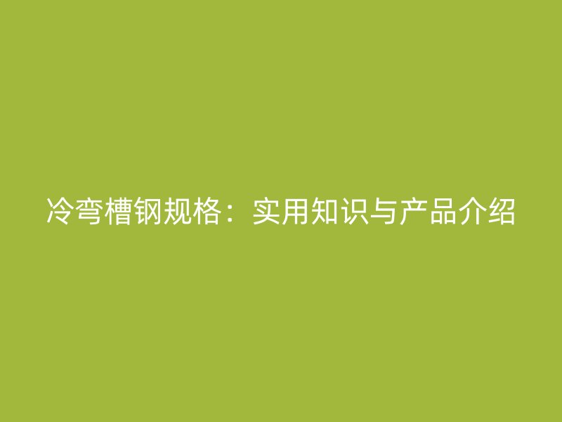 冷弯槽钢规格：实用知识与产品介绍