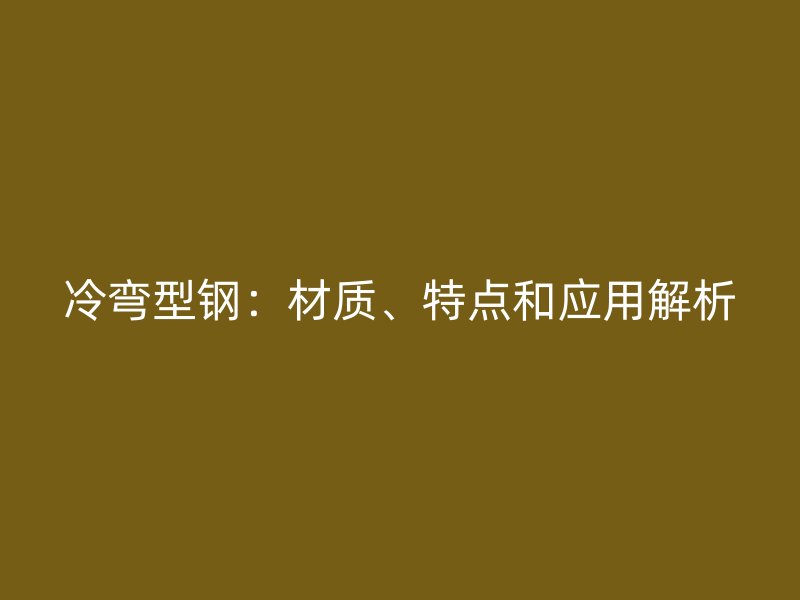 冷弯型钢：材质、特点和应用解析