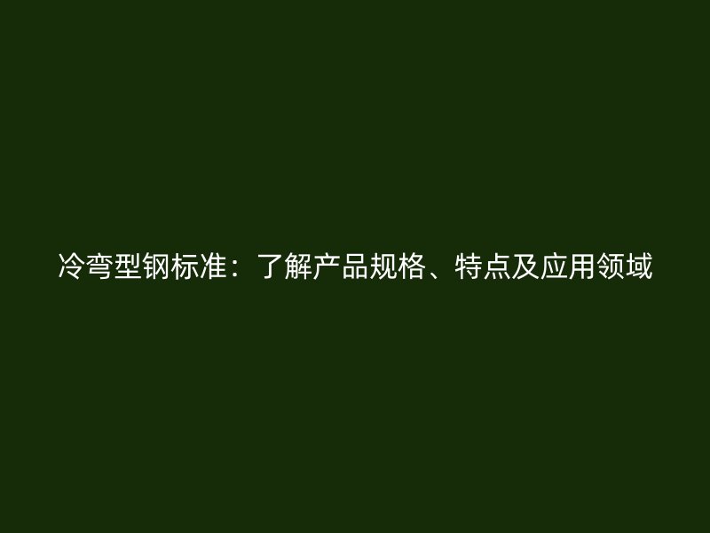 冷弯型钢标准：了解产品规格、特点及应用领域