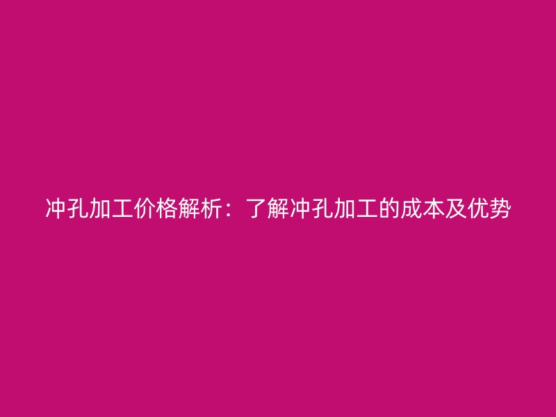 冲孔加工价格解析：了解冲孔加工的成本及优势