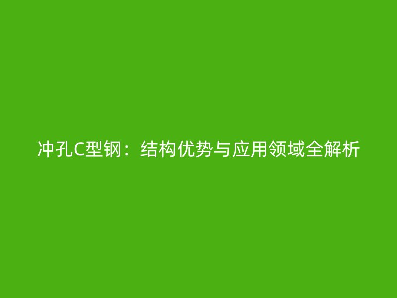 冲孔C型钢：结构优势与应用领域全解析