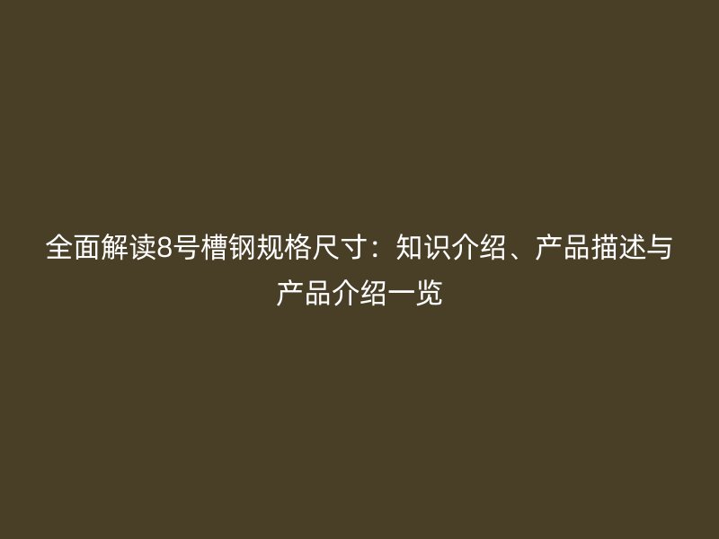 全面解读8号槽钢规格尺寸：知识介绍、产品描述与产品介绍一览