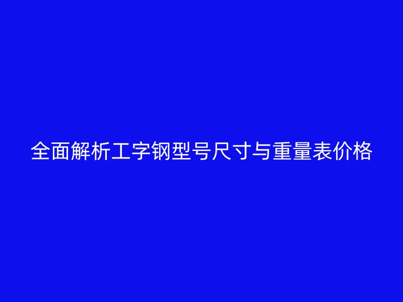 全面解析工字钢型号尺寸与重量表价格