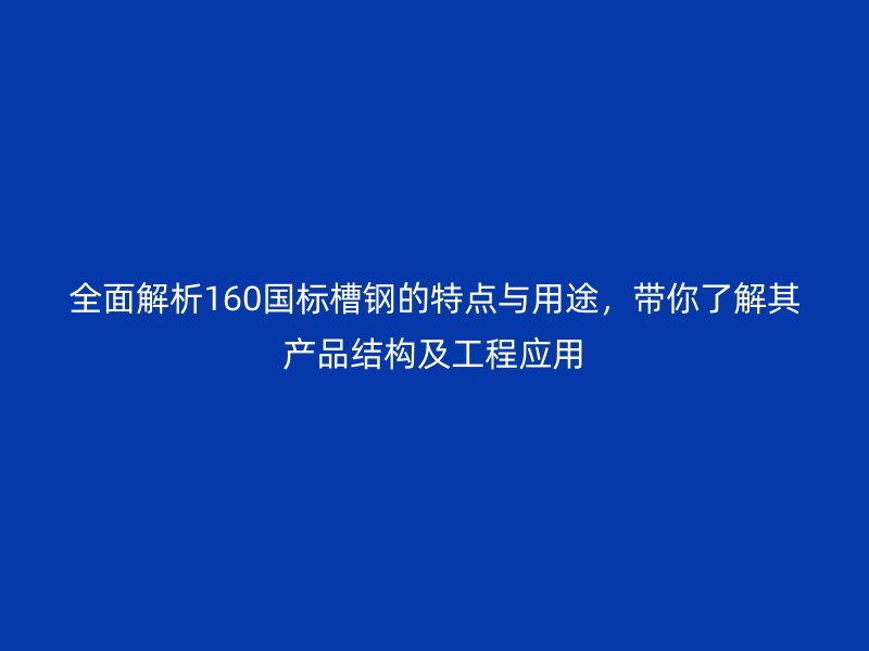 全面解析160国标槽钢的特点与用途，带你了解其产品结构及工程应用