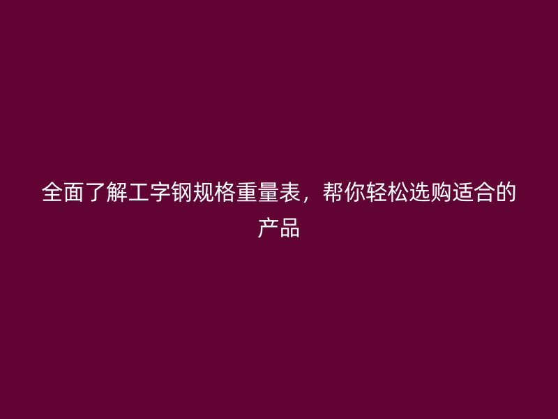 全面了解工字钢规格重量表，帮你轻松选购适合的产品