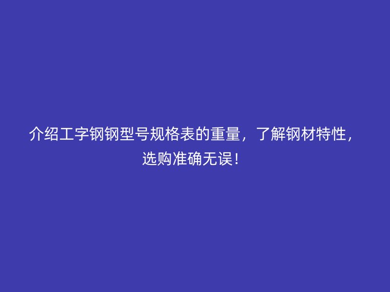 介绍工字钢钢型号规格表的重量，了解钢材特性，选购准确无误！
