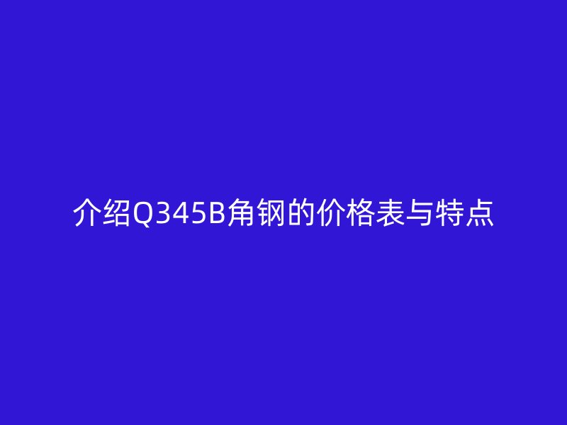 介绍Q345B角钢的价格表与特点