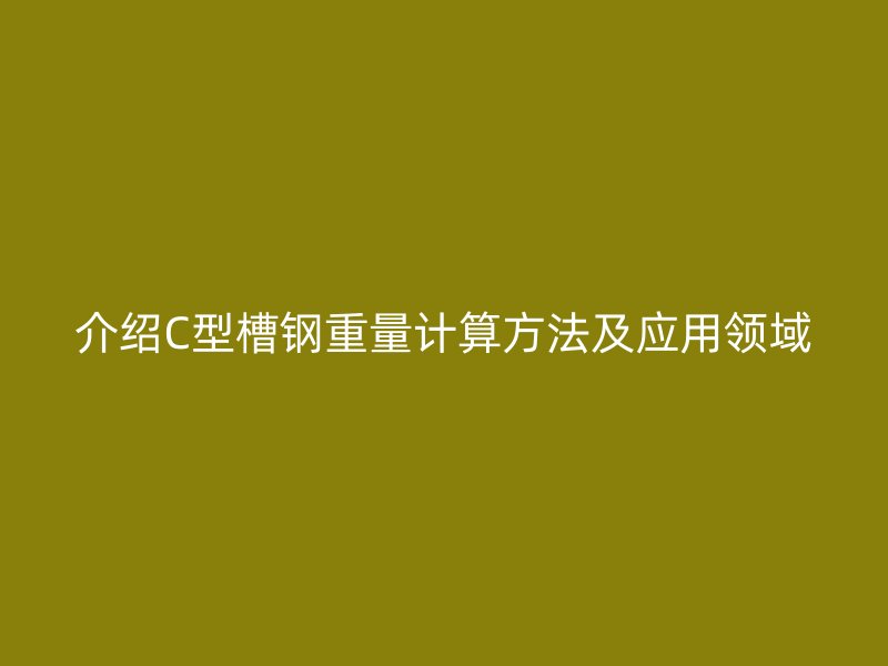 介绍C型槽钢重量计算方法及应用领域