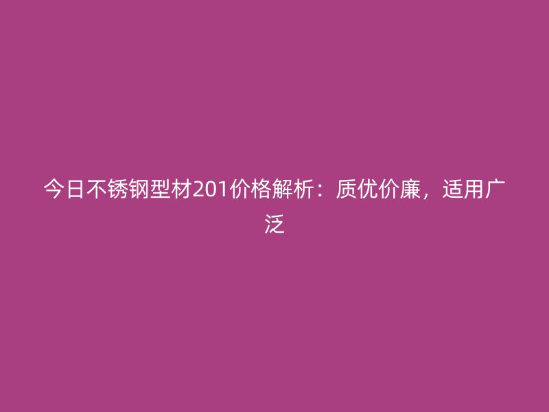 今日不锈钢型材201价格解析：质优价廉，适用广泛