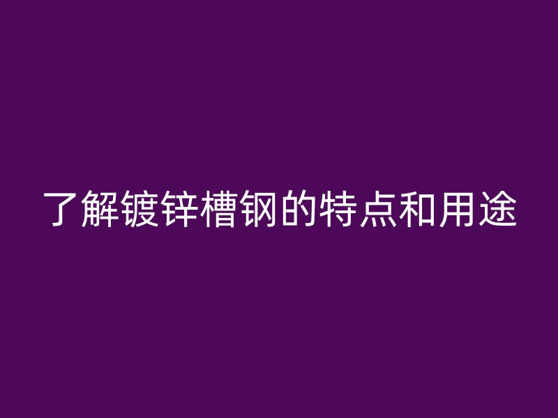 了解镀锌槽钢的特点和用途