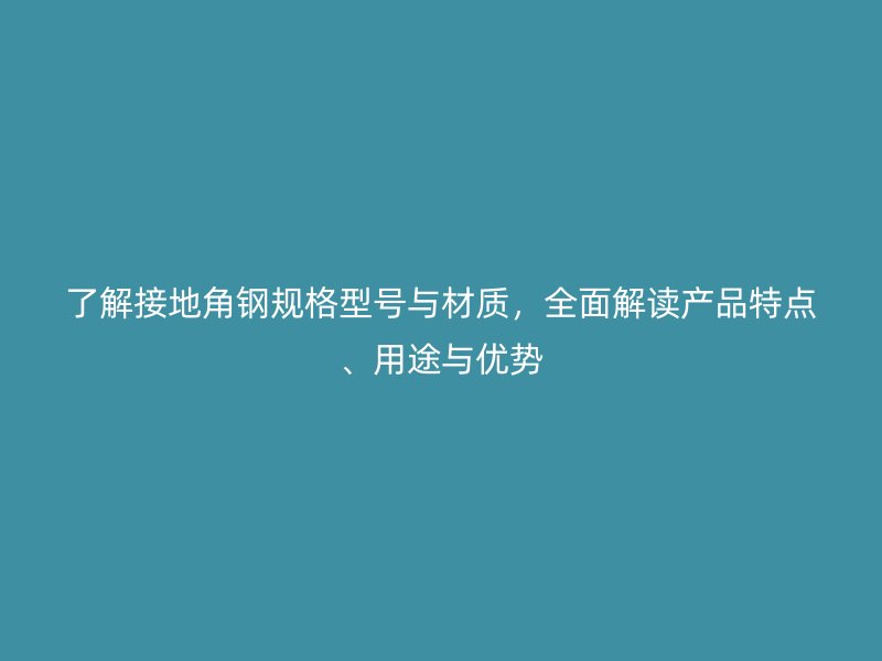 了解接地角钢规格型号与材质，全面解读产品特点、用途与优势