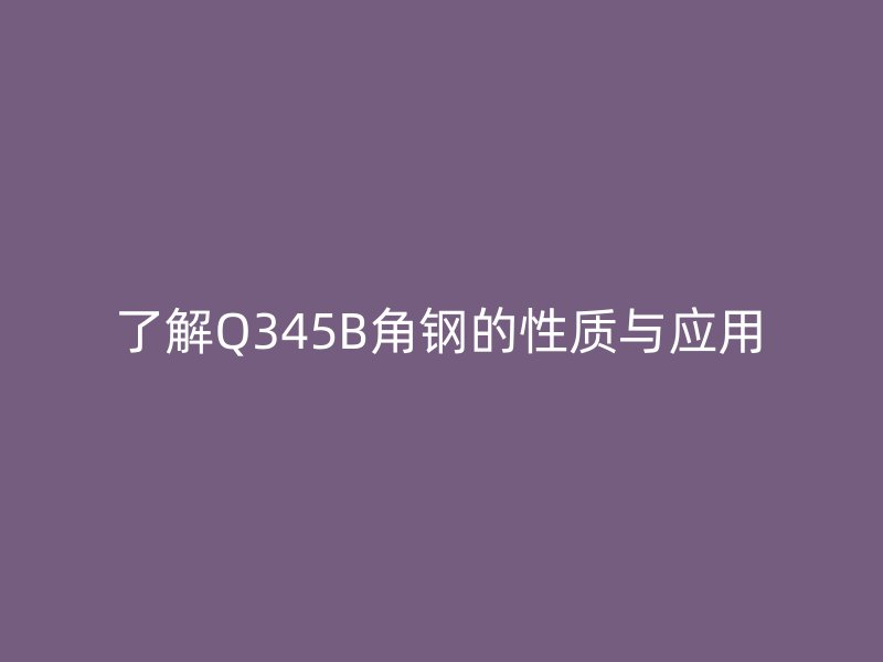 了解Q345B角钢的性质与应用
