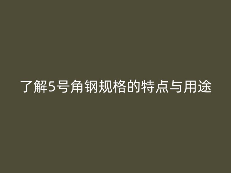 了解5号角钢规格的特点与用途