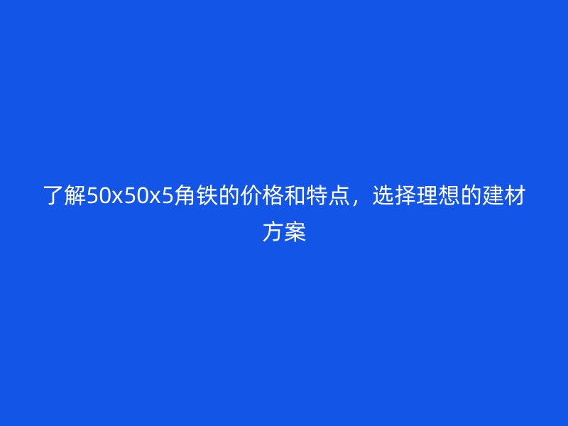 了解50x50x5角铁的价格和特点，选择理想的建材方案