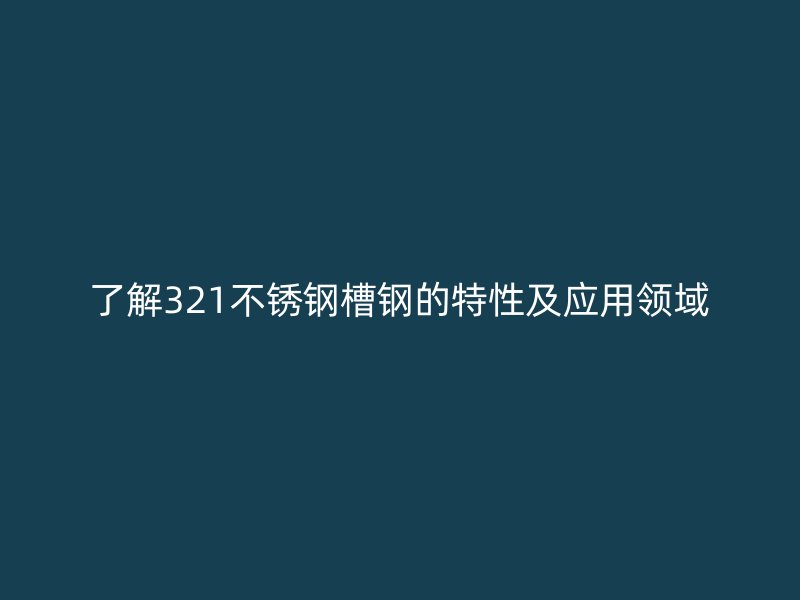了解321不锈钢槽钢的特性及应用领域