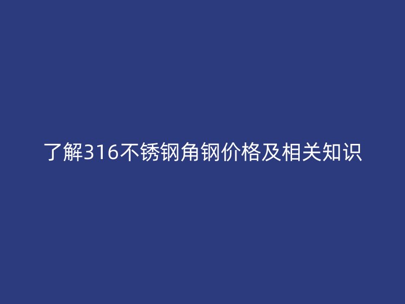 了解316不锈钢角钢价格及相关知识