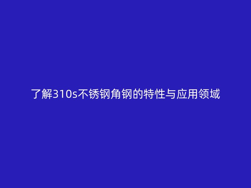 了解310s不锈钢角钢的特性与应用领域