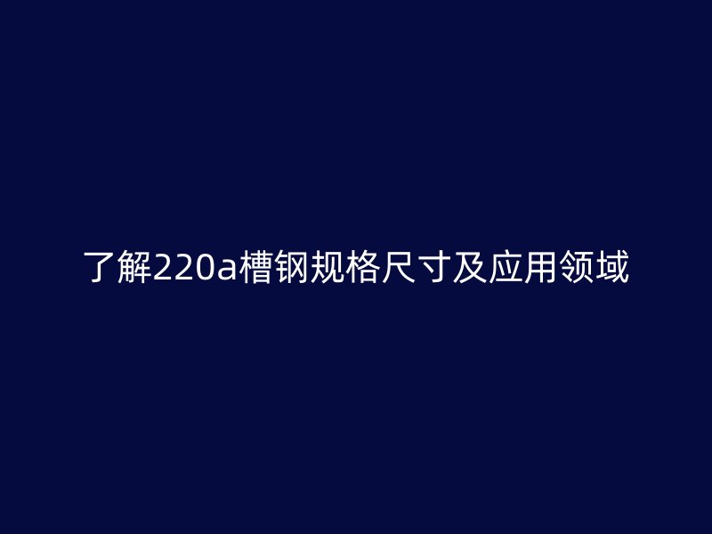 了解220a槽钢规格尺寸及应用领域