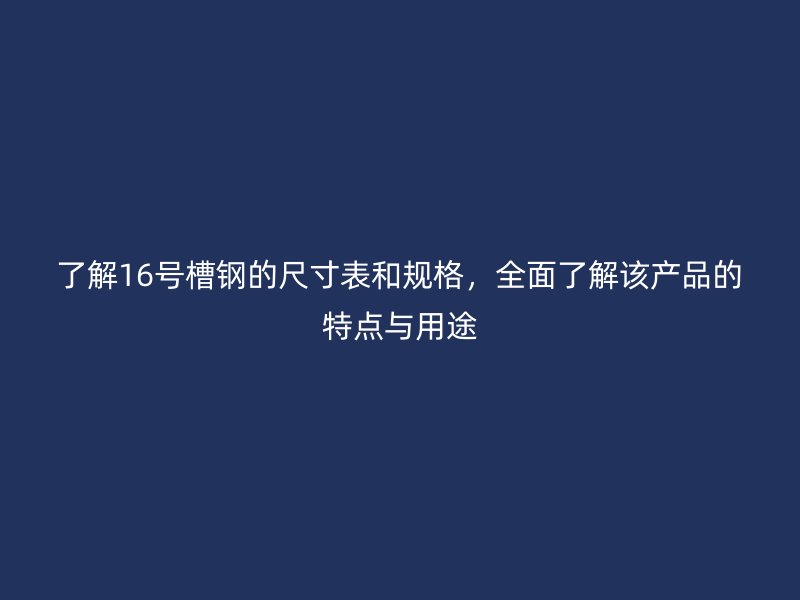了解16号槽钢的尺寸表和规格，全面了解该产品的特点与用途