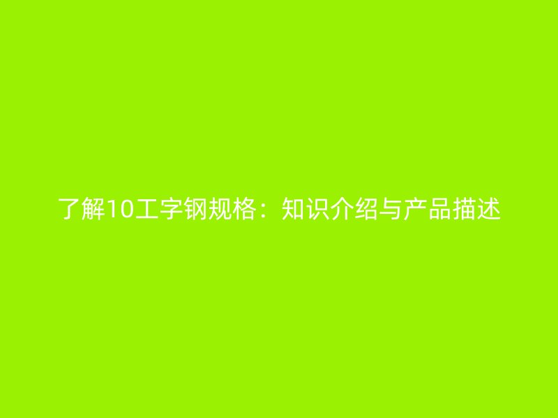 了解10工字钢规格：知识介绍与产品描述