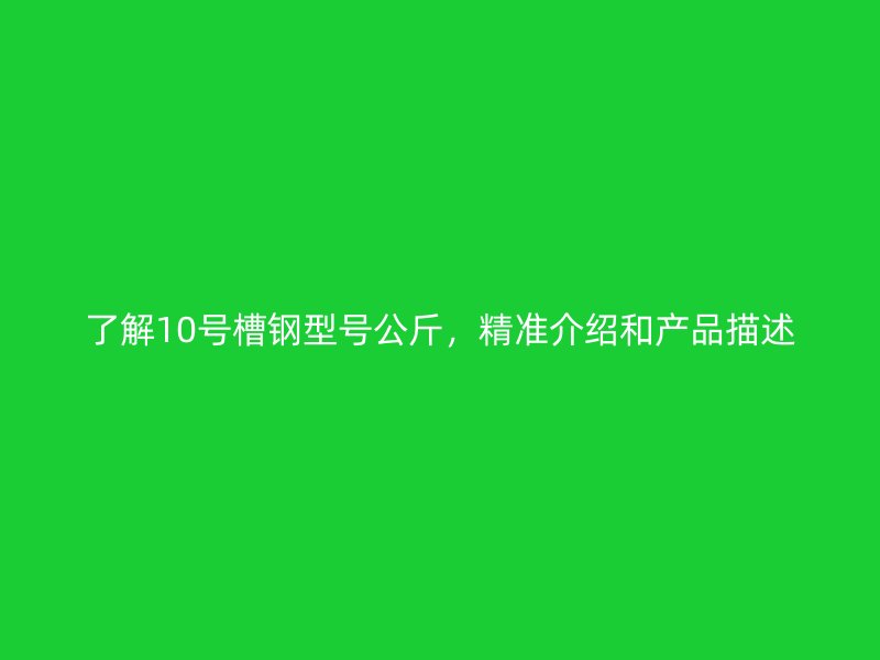 了解10号槽钢型号公斤，精准介绍和产品描述