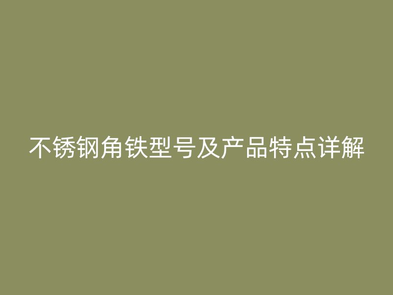 不锈钢角铁型号及产品特点详解