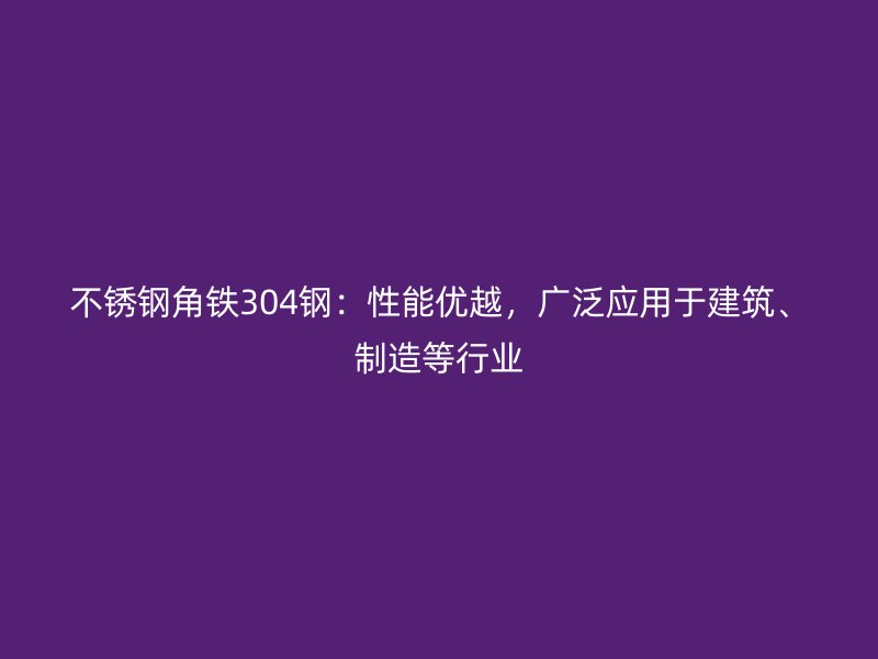 不锈钢角铁304钢：性能优越，广泛应用于建筑、制造等行业