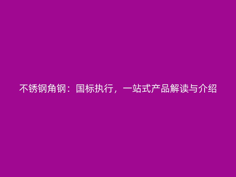 不锈钢角钢：国标执行，一站式产品解读与介绍