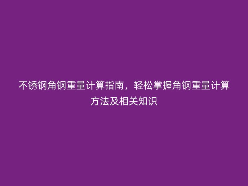 不锈钢角钢重量计算指南，轻松掌握角钢重量计算方法及相关知识