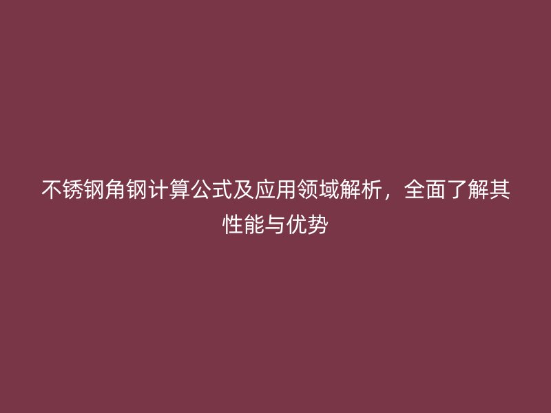 不锈钢角钢计算公式及应用领域解析，全面了解其性能与优势