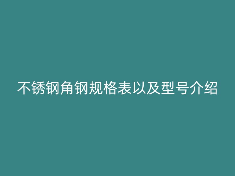 不锈钢角钢规格表以及型号介绍