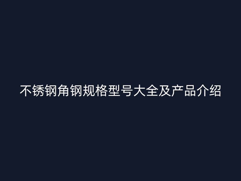 不锈钢角钢规格型号大全及产品介绍